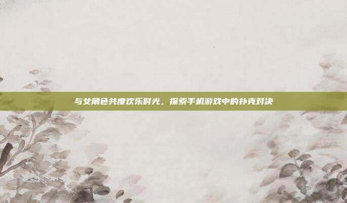 与女角色共度欢乐时光,探索手机游戏中的扑克对决
