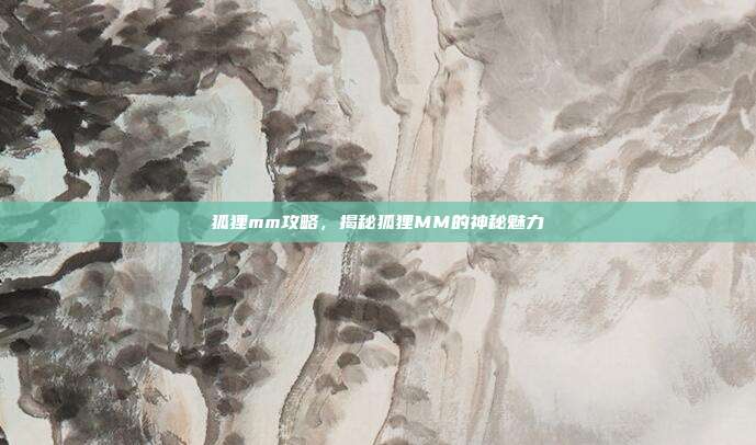 狐狸mm攻略,揭秘狐狸MM的神秘魅力