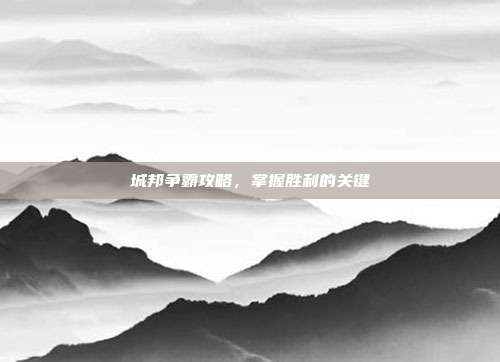 城邦争霸攻略,掌握胜利的关键