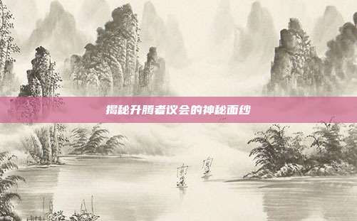 揭秘升腾者议会的神秘面纱