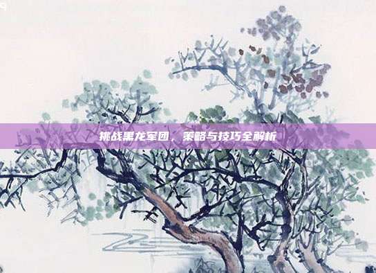 挑战黑龙军团，策略与技巧全解析
