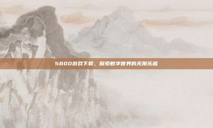 5800游戏下载,探索数字世界的无限乐趣