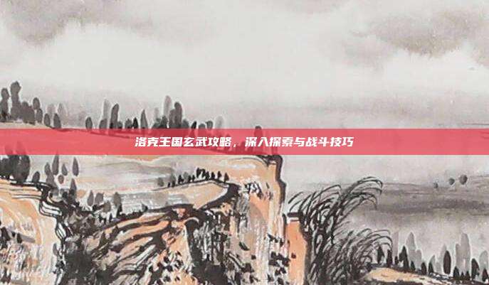 洛克王国玄武攻略,深入探索与战斗技巧