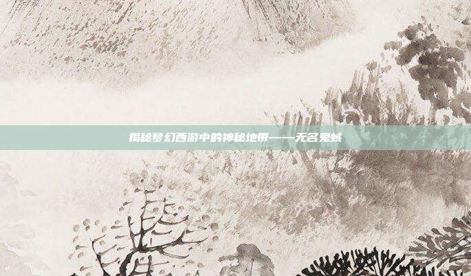 揭秘梦幻西游中的神秘地带——无名鬼蜮
