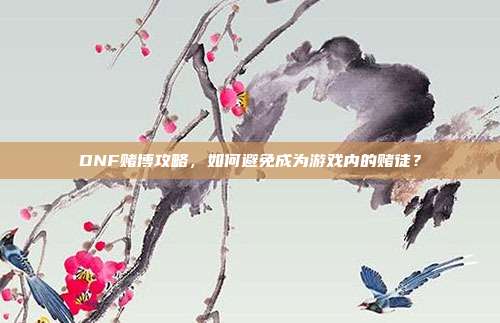 DNF赌博攻略,如何避免成为游戏内的赌徒?