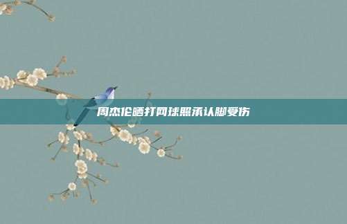 周杰伦晒打网球照承认脚受伤