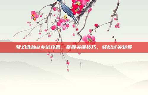 梦幻诛仙2乡试攻略,掌握关键技巧,轻松过关斩将