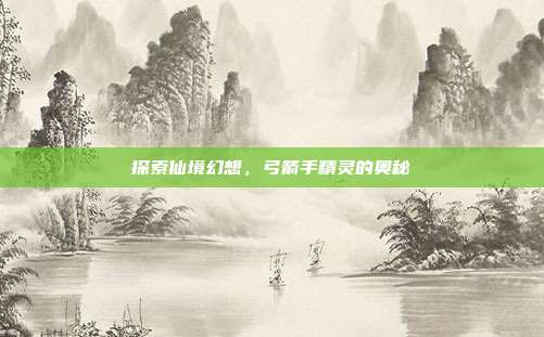 探索仙境幻想，弓箭手精灵的奥秘