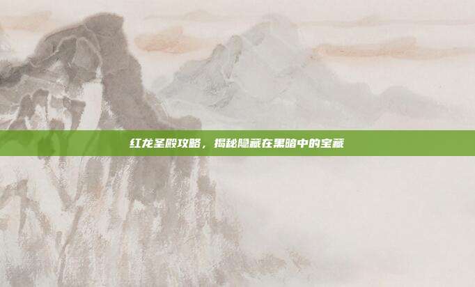 红龙圣殿攻略,揭秘隐藏在黑暗中的宝藏