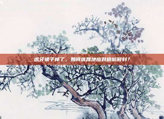 虎牙裙子掉了,如何优雅地应对尴尬时刻?
