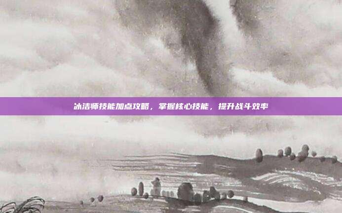 冰洁师技能加点攻略，掌握核心技能，提升战斗效率