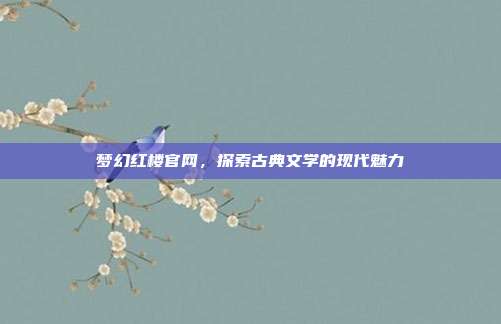 梦幻红楼官网,探索古典文学的现代魅力