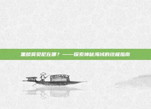 黑鳞莫贝尼在哪?——探索神秘海域的终极指南