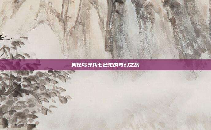 奥比岛寻找七色花的奇幻之旅