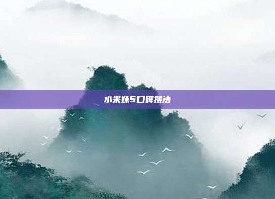 水果妹5口碑摆法