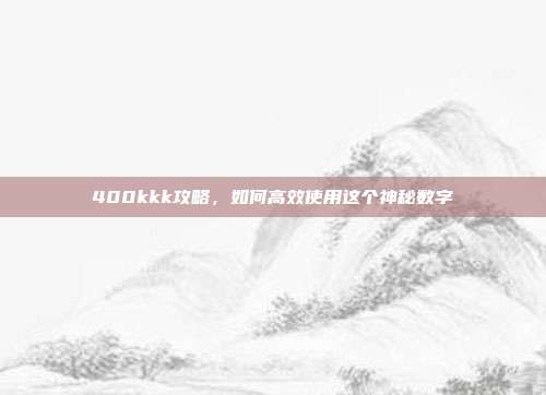 400kkk攻略,如何高效使用这个神秘数字