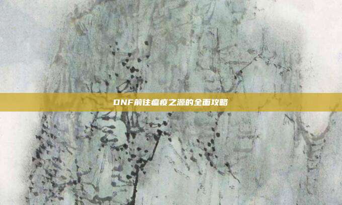 DNF前往瘟疫之源的全面攻略