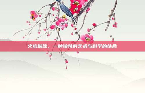 火焰玻璃,一种独特的艺术与科学的结合