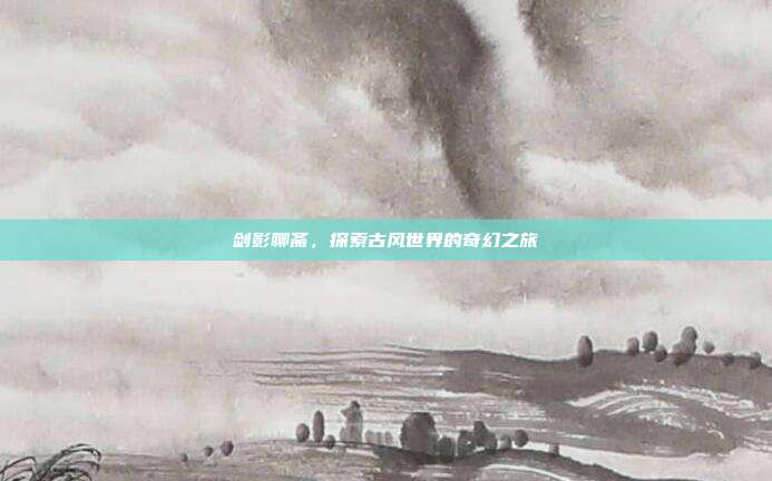剑影聊斋，探索古风世界的奇幻之旅
