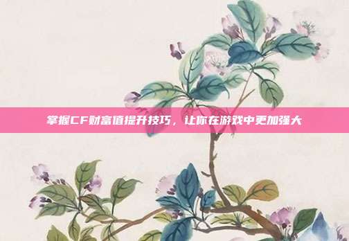 掌握CF财富值提升技巧，让你在游戏中更加强大