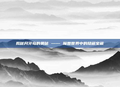 揭秘月牙岛的奥秘 —— 魔兽世界中的隐藏宝藏