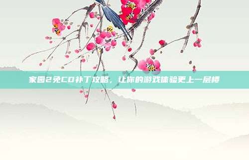家园2免CD补丁攻略，让你的游戏体验更上一层楼