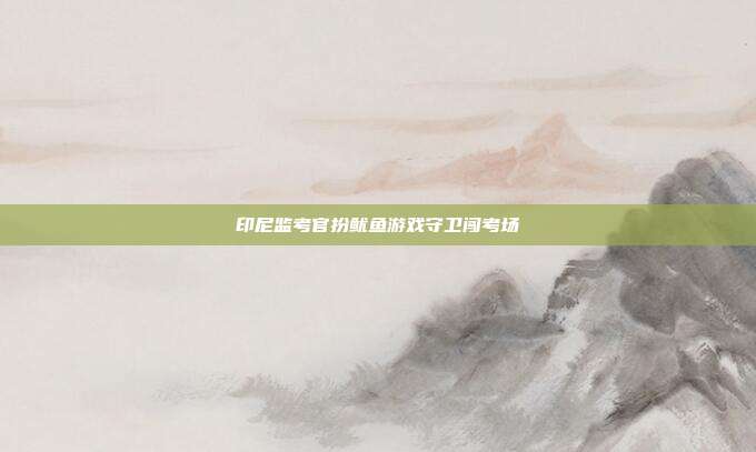 印尼监考官扮鱿鱼游戏守卫闯考场