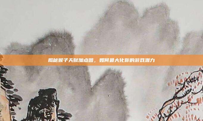 揭秘猴子天赋加点图,如何最大化你的游戏潜力