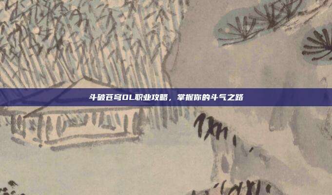 斗破苍穹OL职业攻略,掌握你的斗气之路
