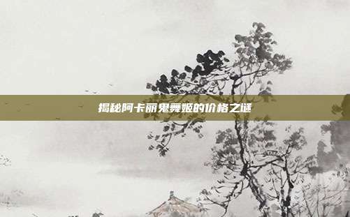 揭秘阿卡丽鬼舞姬的价格之谜