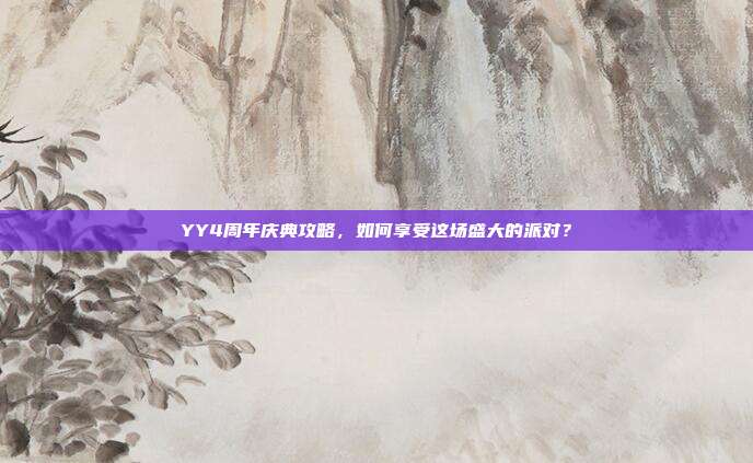 YY4周年庆典攻略,如何享受这场盛大的派对?