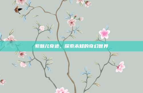 紫魅儿奇迹,探索未知的奇幻世界