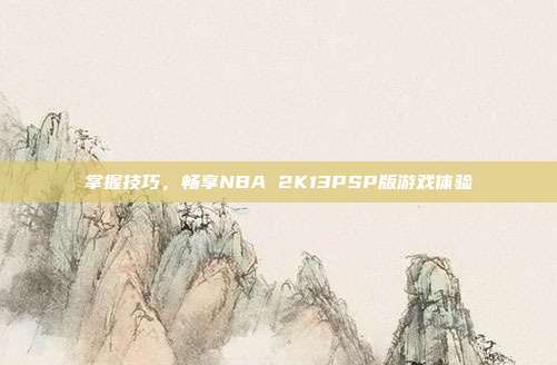 掌握技巧,畅享NBA 2K13PSP版游戏体验