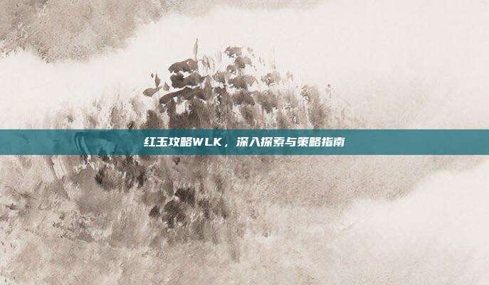 红玉攻略WLK,深入探索与策略指南