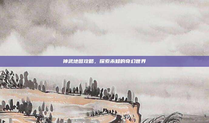 神武地图攻略，探索未知的奇幻世界