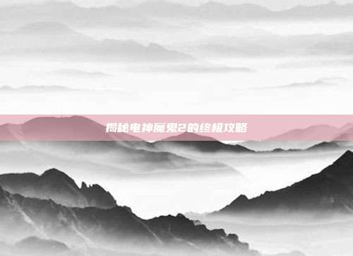 揭秘电神魔鬼2的终极攻略