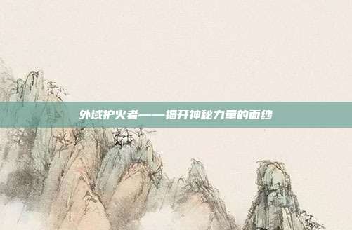 外域护火者——揭开神秘力量的面纱