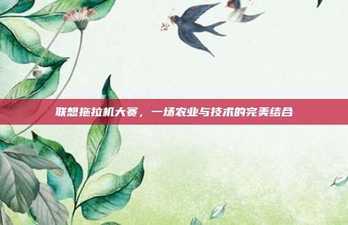 联想拖拉机大赛,一场农业与技术的完美结合