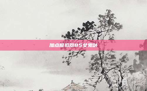 加点模拟器85女鬼剑