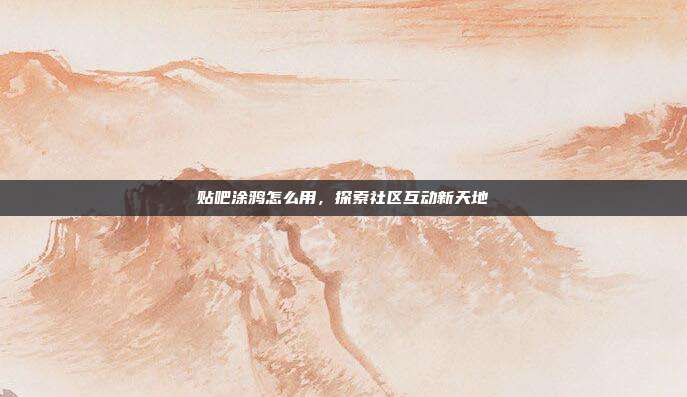 贴吧涂鸦怎么用,探索社区互动新天地