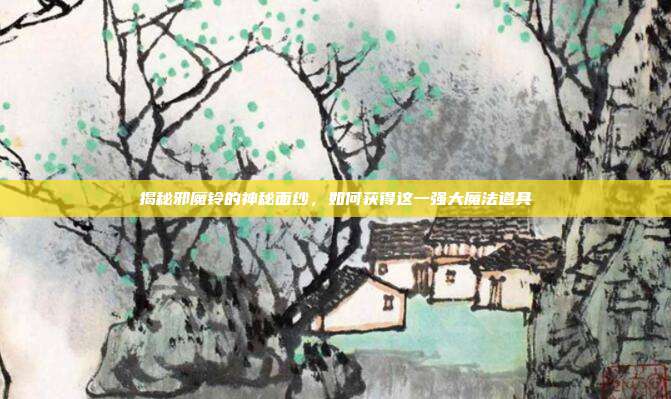 揭秘邪魔铃的神秘面纱，如何获得这一强大魔法道具