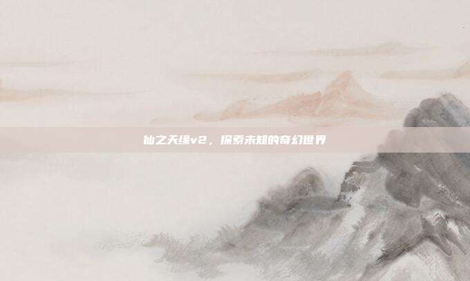 仙之天缘v2，探索未知的奇幻世界