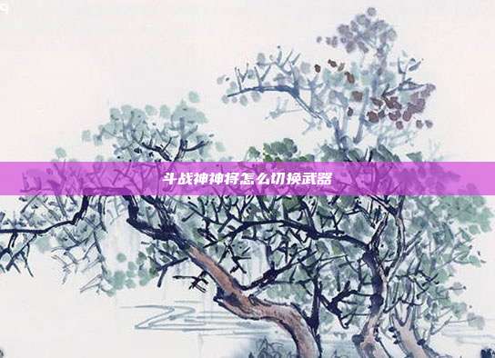 斗战神神将怎么切换武器