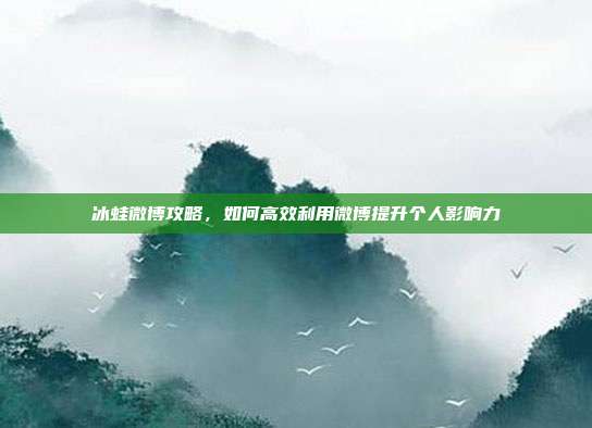 冰蛙微博攻略,如何高效利用微博提升个人影响力
