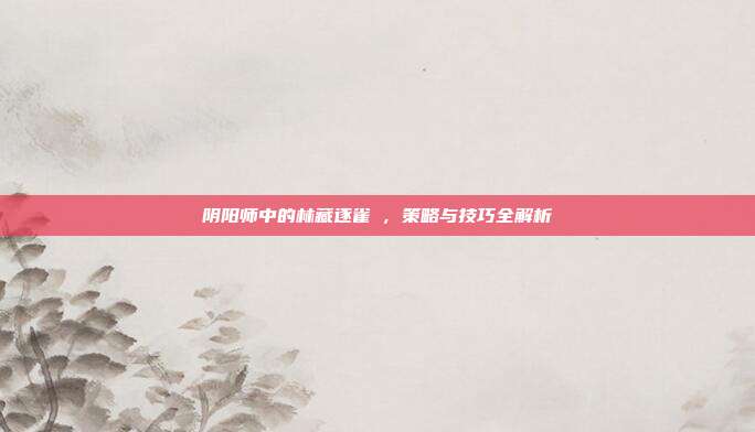 阴阳师中的林藏逐雀鹯,策略与技巧全解析