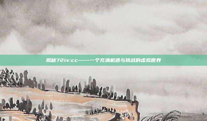 揭秘72iv:cc——一个充满机遇与挑战的虚拟世界