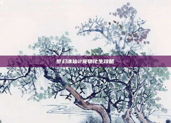 梦幻诛仙2宠物化生攻略