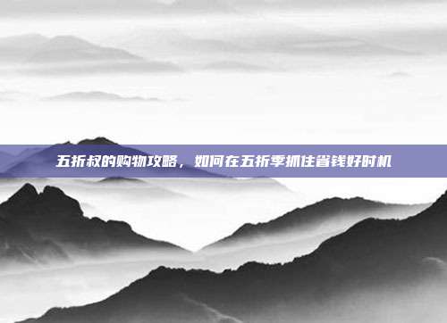 五折叔的购物攻略，如何在五折季抓住省钱好时机