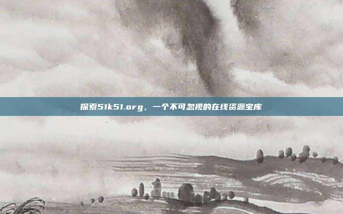 探索51k51.org,一个不可忽视的在线资源宝库