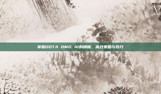 掌握DOTA OMG AI的精髓,高效策略与技巧